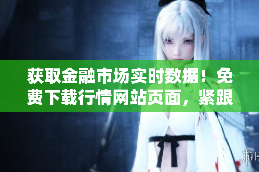 获取金融市场实时数据！免费下载行情网站页面，紧跟最新市场趋势
