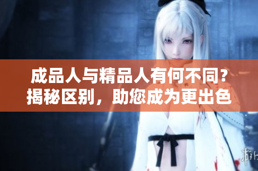 成品人与精品人有何不同？揭秘区别，助您成为更出色的自己