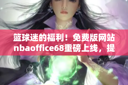篮球迷的福利！免费版网站nbaoffice68重磅上线，提供最全面NBA赛事资讯