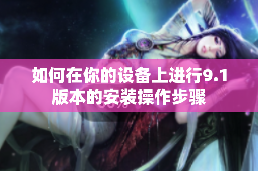 如何在你的设备上进行9.1版本的安装操作步骤