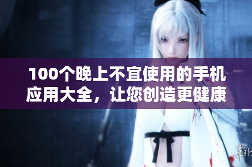 100个晚上不宜使用的手机应用大全，让您创造更健康的睡眠环境