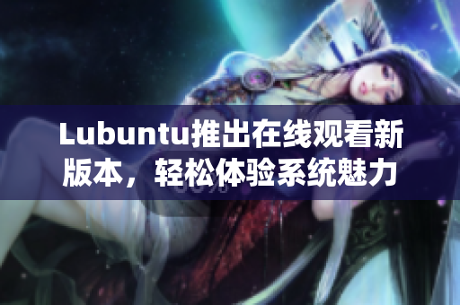 Lubuntu推出在线观看新版本，轻松体验系统魅力