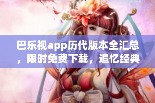 巴乐视app历代版本全汇总，限时免费下载，追忆经典旧版本畅享视听盛宴
