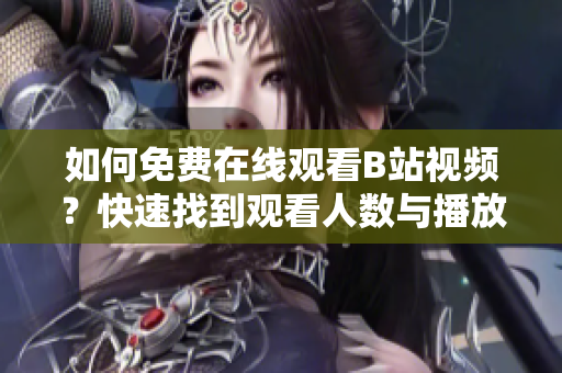 如何免费在线观看B站视频？快速找到观看人数与播放量【详细指南】