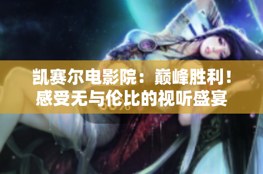 凯赛尔电影院：巅峰胜利！感受无与伦比的视听盛宴