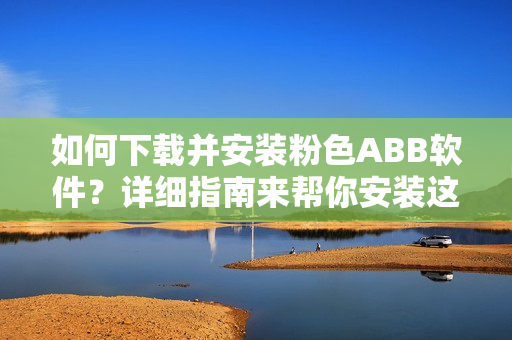 如何下载并安装粉色ABB软件？详细指南来帮你安装这款粉色软件