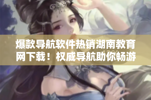 爆款导航软件热销湖南教育网下载！权威导航助你畅游精彩教育世界