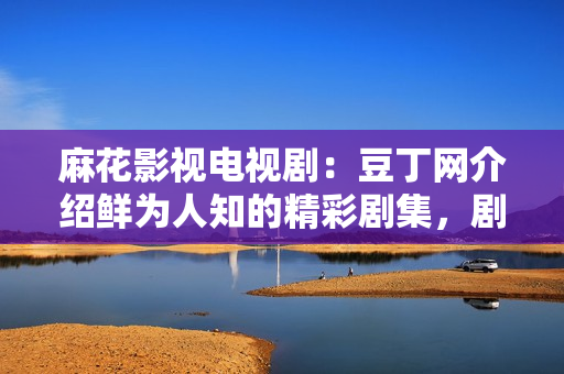 麻花影视电视剧：豆丁网介绍鲜为人知的精彩剧集，剧情悬念扣人心弦