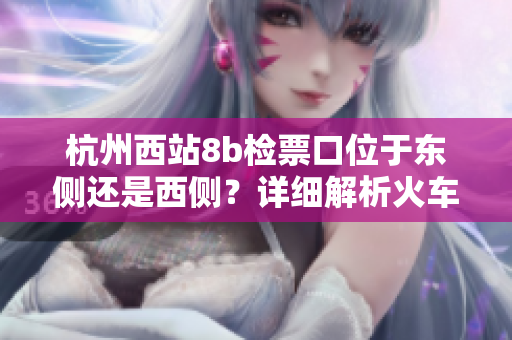 杭州西站8b检票口位于东侧还是西侧？详细解析火车站通道布局
