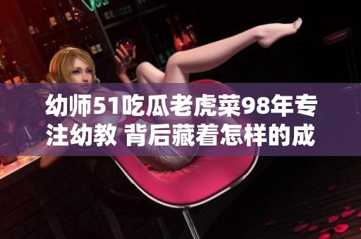 幼师51吃瓜老虎菜98年专注幼教 背后藏着怎样的成长故事？
