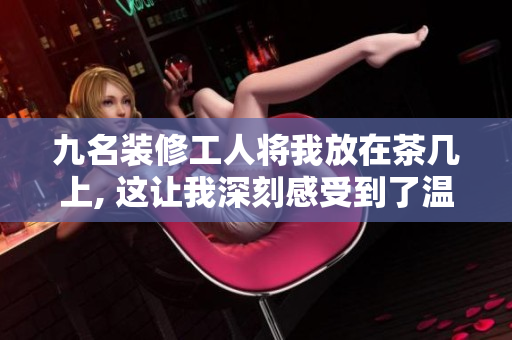 九名装修工人将我放在茶几上, 这让我深刻感受到了温暖与善意, 不禁思考生活的意义