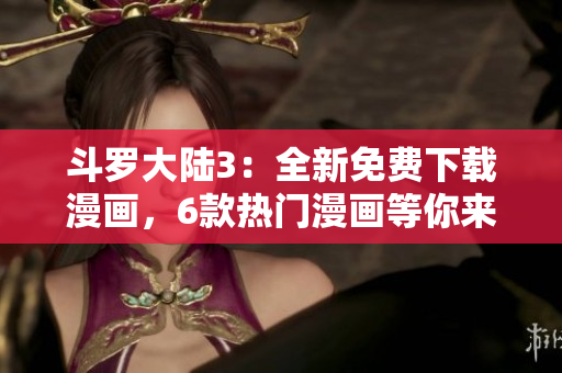 斗罗大陆3：全新免费下载漫画，6款热门漫画等你来读！