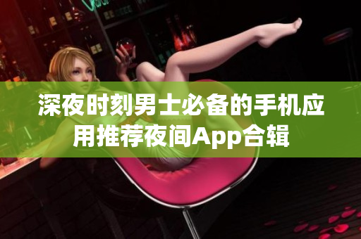 深夜时刻男士必备的手机应用推荐夜间App合辑