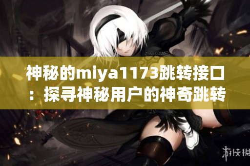 神秘的miya1173跳转接口：探寻神秘用户的神奇跳转之旅