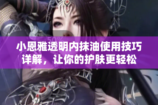 小恩雅透明内抹油使用技巧详解，让你的护肤更轻松