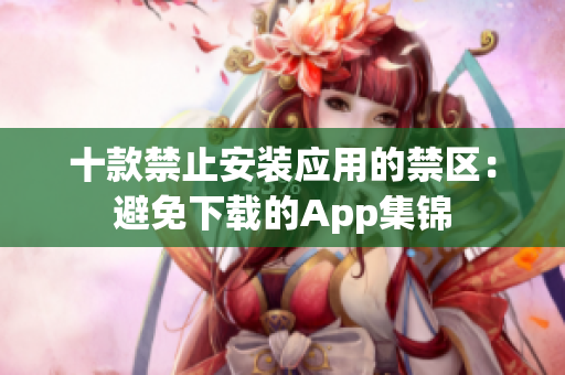 十款禁止安装应用的禁区：避免下载的App集锦