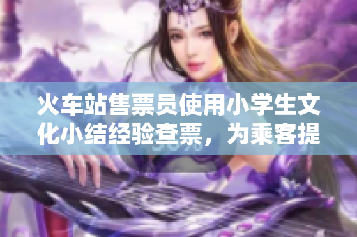 火车站售票员使用小学生文化小结经验查票，为乘客提供更好的服务