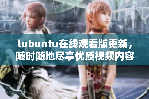 lubuntu在线观看版更新，随时随地尽享优质视频内容