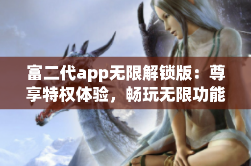 富二代app无限解锁版：尊享特权体验，畅玩无限功能，精彩不容错过