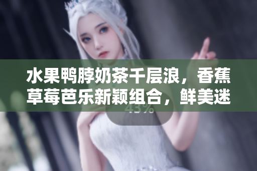 水果鸭脖奶茶千层浪，香蕉草莓芭乐新颖组合，鲜美迷人等你来尝