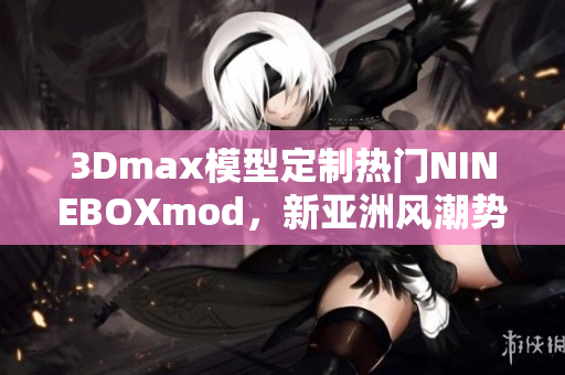 3Dmax模型定制热门NINEBOXmod，新亚洲风潮势不可挡