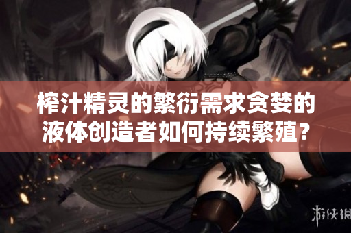榨汁精灵的繁衍需求贪婪的液体创造者如何持续繁殖？