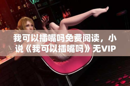 我可以插嘴吗免费阅读，小说《我可以插嘴吗》无VIP章节在线阅读 - 糗事百科