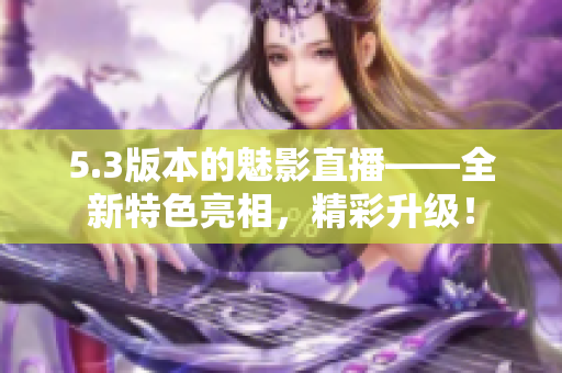 5.3版本的魅影直播——全新特色亮相，精彩升级！