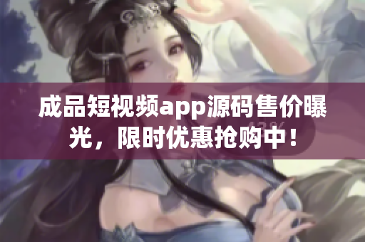 成品短视频app源码售价曝光，限时优惠抢购中！