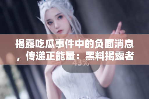 揭露吃瓜事件中的负面消息，传递正能量：黑料揭露者引领公众关注转向积极力量
