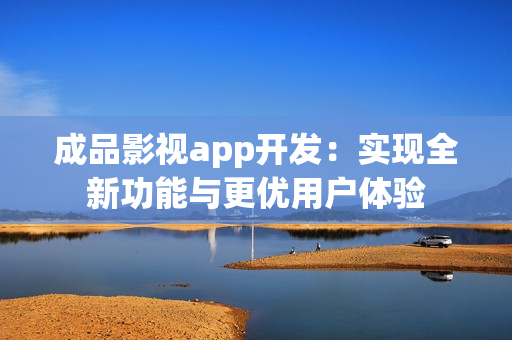 成品影视app开发：实现全新功能与更优用户体验