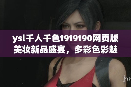ysl千人千色t9t9t90网页版美妆新品盛宴，多彩色彩魅力展现