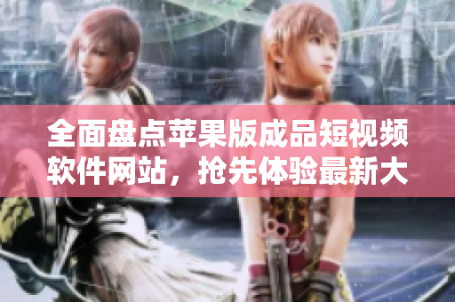 全面盘点苹果版成品短视频软件网站，抢先体验最新大全