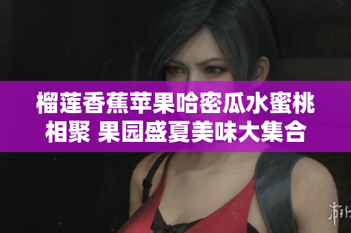 榴莲香蕉苹果哈密瓜水蜜桃相聚 果园盛夏美味大集合