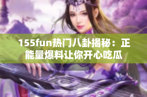 155fun热门八卦揭秘：正能量爆料让你开心吃瓜