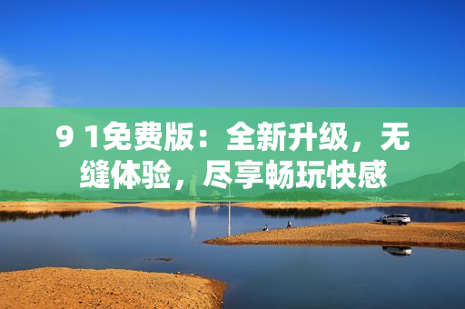 9 1免费版：全新升级，无缝体验，尽享畅玩快感