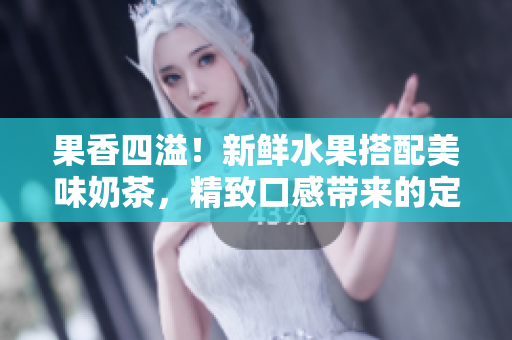 果香四溢！新鲜水果搭配美味奶茶，精致口感带来的定价策略