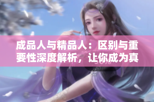 成品人与精品人：区别与重要性深度解析，让你成为真正的精品人