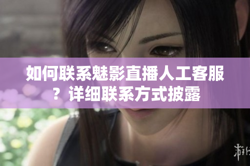 如何联系魅影直播人工客服？详细联系方式披露