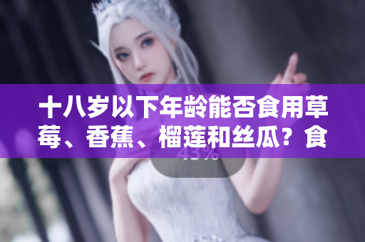 十八岁以下年龄能否食用草莓、香蕉、榴莲和丝瓜？食用需谨慎，专家建议适量摄入