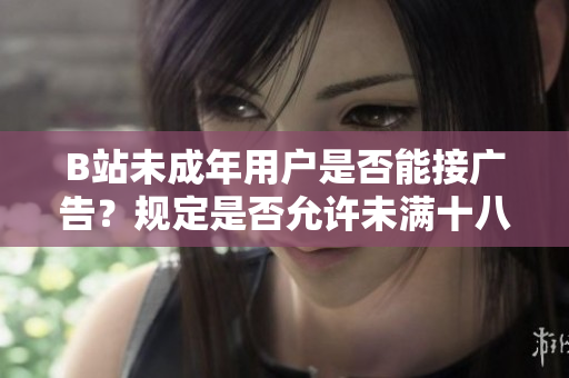 B站未成年用户是否能接广告？规定是否允许未满十八岁用户接受广告合作？