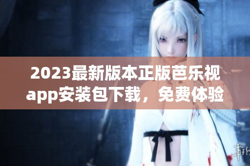2023最新版本正版芭乐视app安装包下载，免费体验高清视频播放及海量影视资源