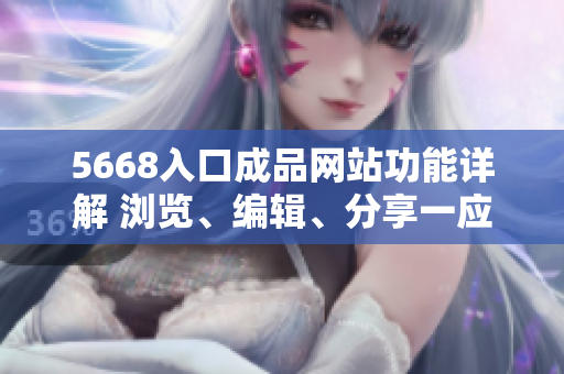 5668入口成品网站功能详解 浏览、编辑、分享一应俱全