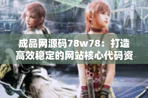 成品网源码78w78：打造高效稳定的网站核心代码资源库