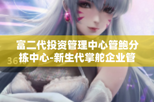 富二代投资管理中心管鲍分拣中心-新生代掌舵企业管理