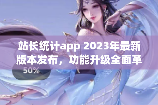 站长统计app 2023年最新版本发布，功能升级全面革新，用户体验再升级