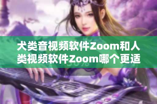 犬类音视频软件Zoom和人类视频软件Zoom哪个更适合？
