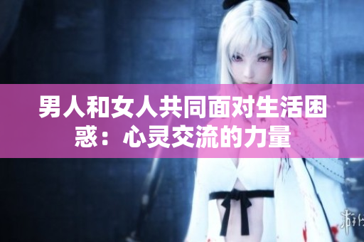 男人和女人共同面对生活困惑：心灵交流的力量