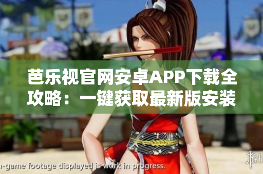 芭乐视官网安卓APP下载全攻略：一键获取最新版安装包，手把手教你安全、快速下载与安装！