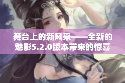 舞台上的新风采——全新的魅影5.2.0版本带来的惊喜与创新
